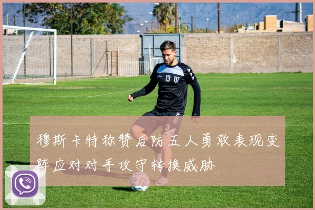 穆斯卡特称赞后防五人勇敢表现变阵应对对手攻守转换威胁