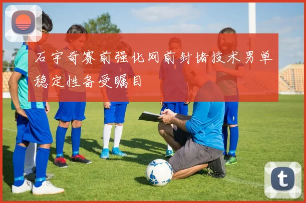 石宇奇赛前强化网前封堵技术男单稳定性备受瞩目