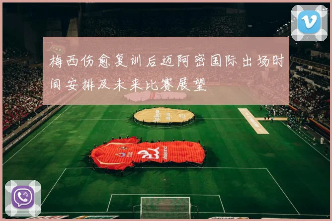 梅西伤愈复训后迈阿密国际出场时间安排及未来比赛展望