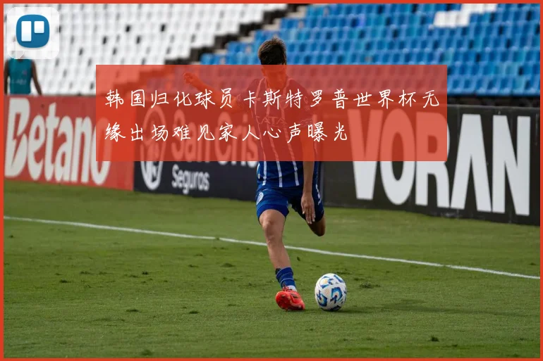 韩国归化球员卡斯特罗普世界杯无缘出场难见家人心声曝光