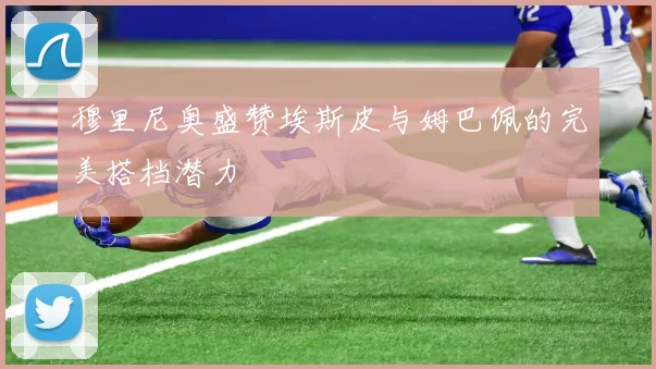 穆里尼奥盛赞埃斯皮与姆巴佩的完美搭档潜力