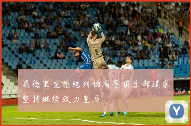 恩德里克拒绝利物浦等俱乐部追求坚持继续效力皇马