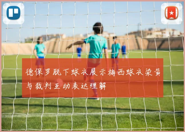 德保罗脱下球衣展示梅西球衣染黄与裁判互动表达理解
