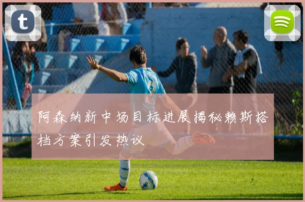 阿森纳新中场目标进展揭秘赖斯搭档方案引发热议