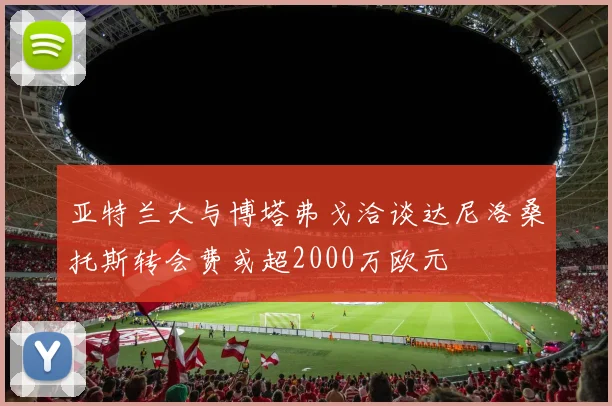 亚特兰大与博塔弗戈洽谈达尼洛桑托斯转会费或超2000万欧元