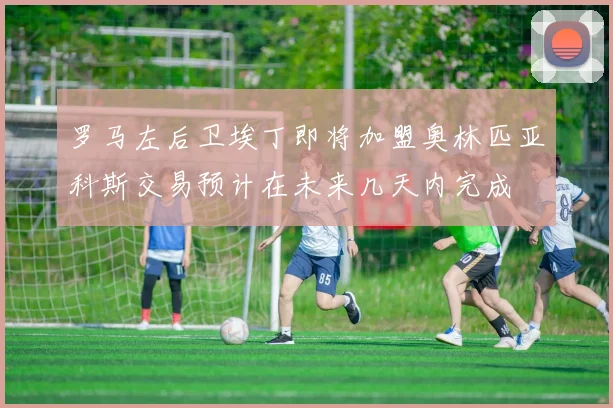 罗马左后卫埃丁即将加盟奥林匹亚科斯交易预计在未来几天内完成