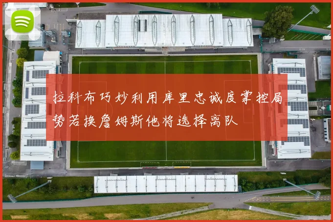 拉科布巧妙利用库里忠诚度掌控局势若换詹姆斯他将选择离队